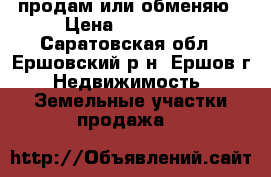 продам или обменяю › Цена ­ 250 000 - Саратовская обл., Ершовский р-н, Ершов г. Недвижимость » Земельные участки продажа   